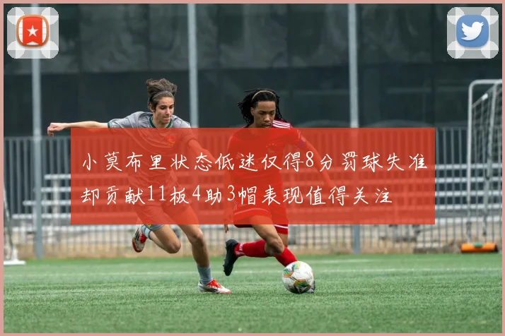 小莫布里状态低迷仅得8分罚球失准却贡献11板4助3帽表现值得关注