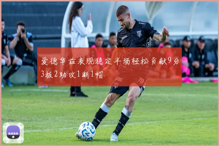 爱德华兹表现稳定半场轻松贡献9分3板2助攻1断1帽