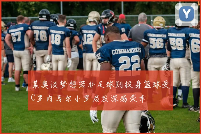 莱奥谈梦想若非足球则投身篮球受C罗内马尔小罗启发深感荣幸