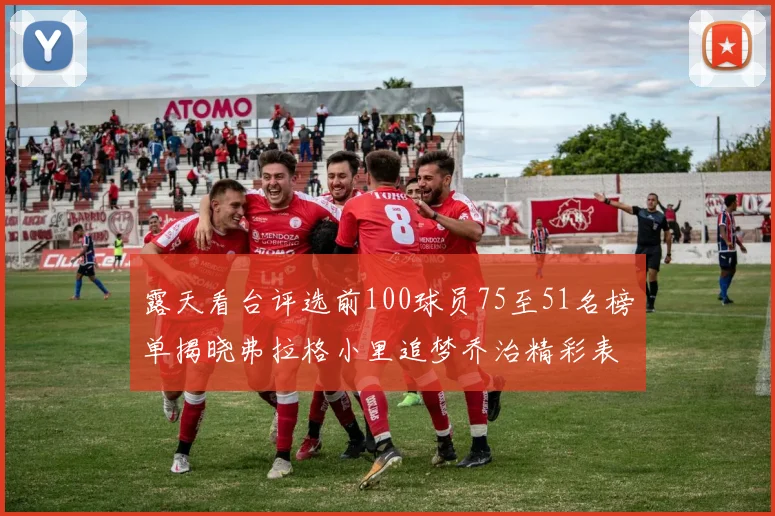 露天看台评选前100球员75至51名榜单揭晓弗拉格小里追梦乔治精彩表现