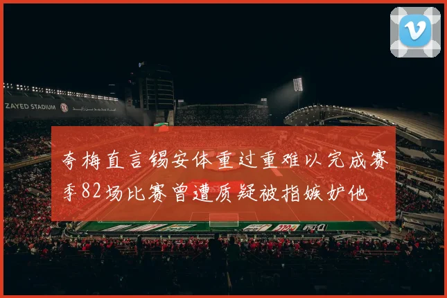 夸梅直言锡安体重过重难以完成赛季82场比赛曾遭质疑被指嫉妒他