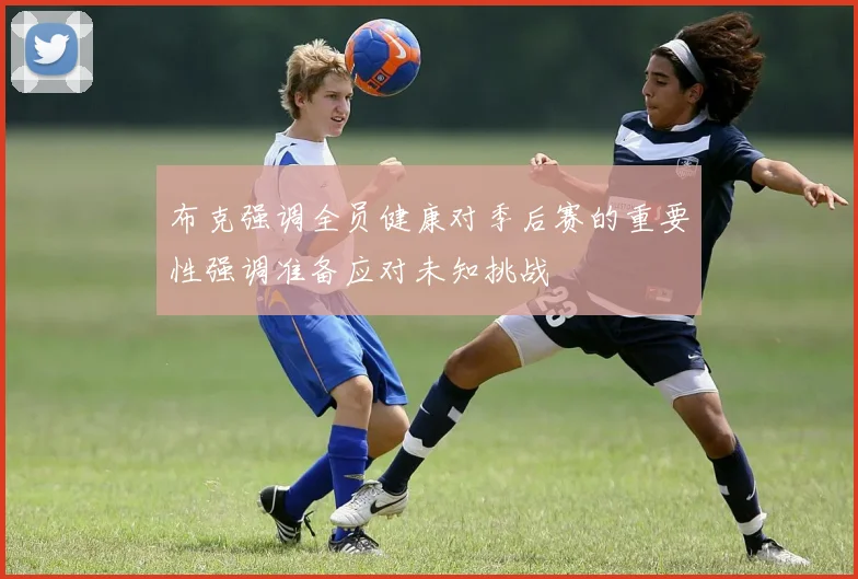 布克强调全员健康对季后赛的重要性强调准备应对未知挑战