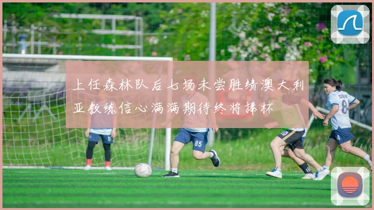上任森林队后七场未尝胜绩澳大利亚教练信心满满期待终将捧杯