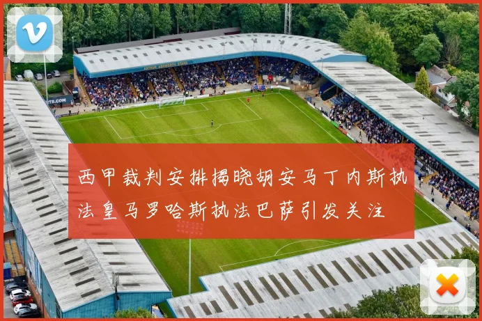 西甲裁判安排揭晓胡安马丁内斯执法皇马罗哈斯执法巴萨引发关注