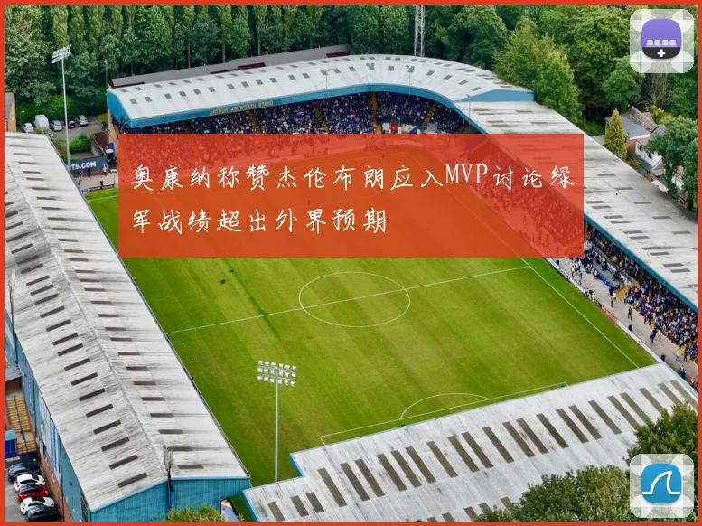 奥康纳称赞杰伦布朗应入MVP讨论绿军战绩超出外界预期