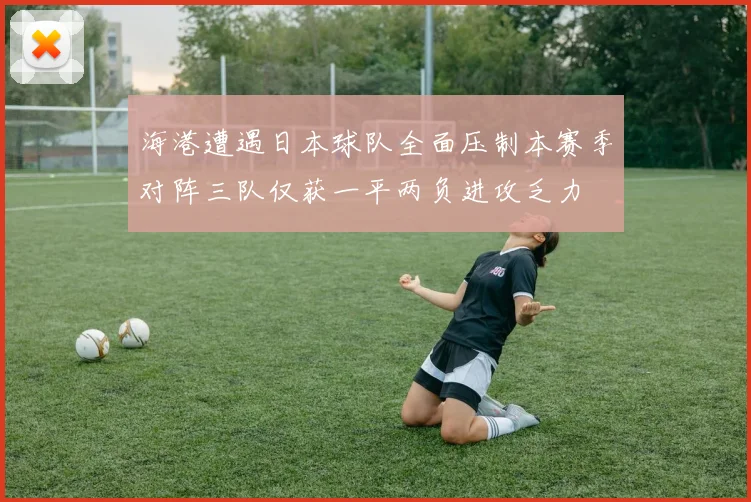 海港遭遇日本球队全面压制本赛季对阵三队仅获一平两负进攻乏力