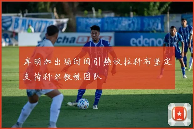 库明加出场时间引热议拉科布坚定支持科尔教练团队