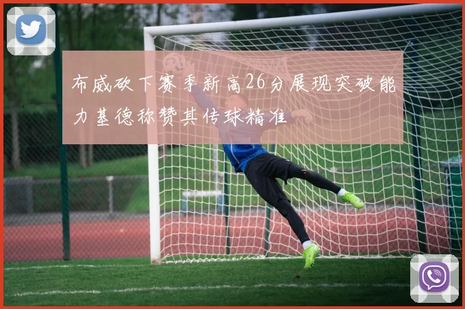 布威砍下赛季新高26分展现突破能力基德称赞其传球精准