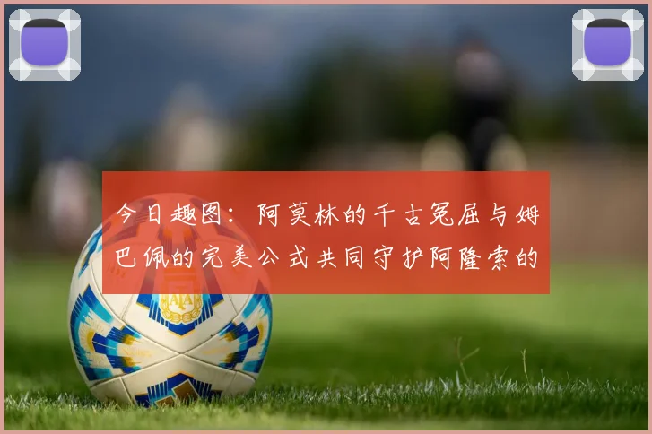 今日趣图：阿莫林的千古冤屈与姆巴佩的完美公式共同守护阿隆索的传奇故事