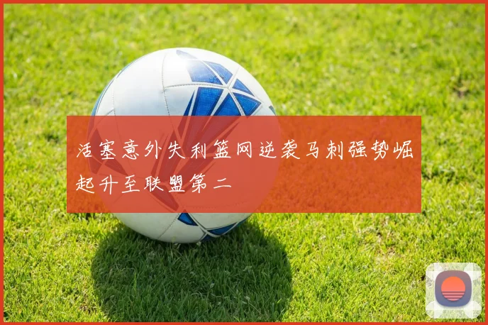 活塞意外失利篮网逆袭马刺强势崛起升至联盟第二