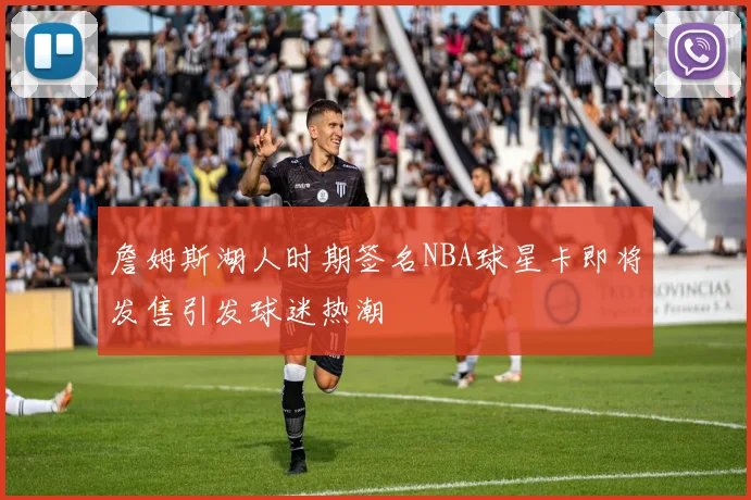 詹姆斯湖人时期签名NBA球星卡即将发售引发球迷热潮