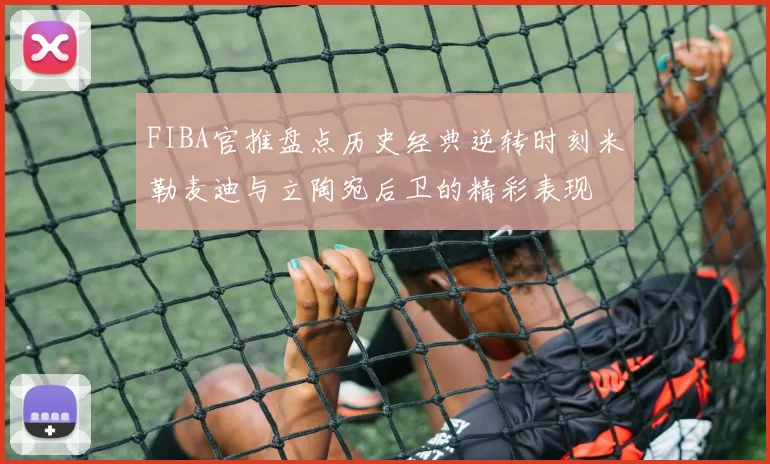 FIBA官推盘点历史经典逆转时刻米勒麦迪与立陶宛后卫的精彩表现