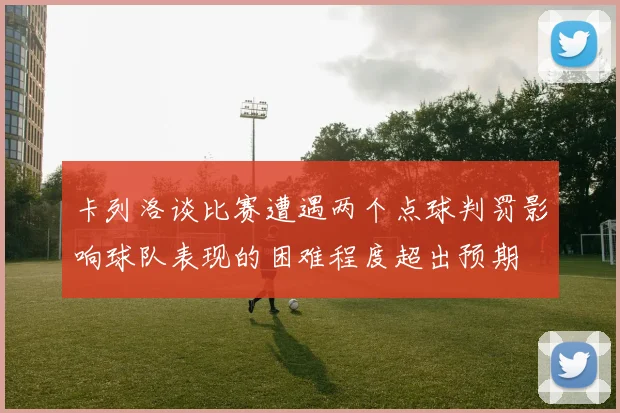 卡列洛谈比赛遭遇两个点球判罚影响球队表现的困难程度超出预期