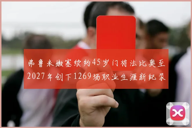 弗鲁米嫩塞续约45岁门将法比奥至2027年创下1269场职业生涯新纪录