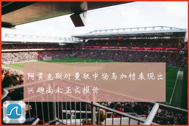 阿贾克斯对曼联中场乌加特表现出兴趣尚未正式报价