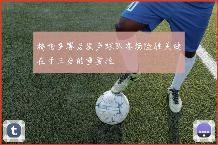 梅伦多赛后发声球队客场险胜关键在于三分的重要性