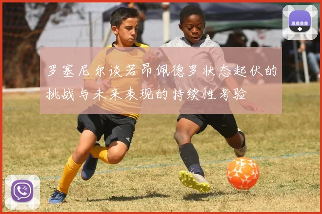 罗塞尼尔谈若昂佩德罗状态起伏的挑战与未来表现的持续性考验
