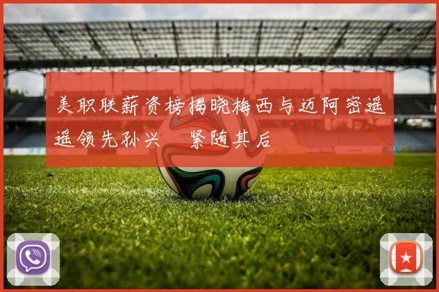 美职联薪资榜揭晓梅西与迈阿密遥遥领先孙兴慜紧随其后