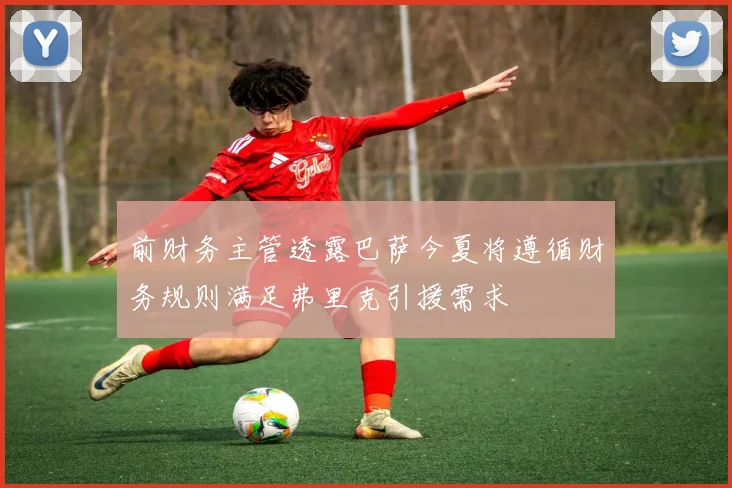 前财务主管透露巴萨今夏将遵循财务规则满足弗里克引援需求