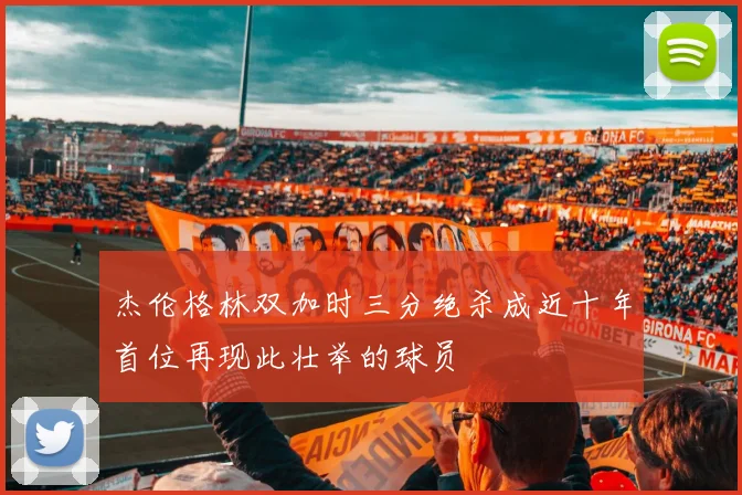 杰伦格林双加时三分绝杀成近十年首位再现此壮举的球员