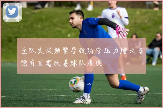 全队失误频繁导致防守压力增大基德直言需改善球队表现