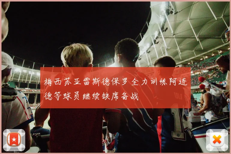 梅西苏亚雷斯德保罗全力训练阿连德等球员继续缺席备战