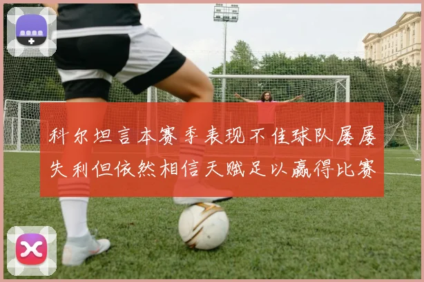 科尔坦言本赛季表现不佳球队屡屡失利但依然相信天赋足以赢得比赛