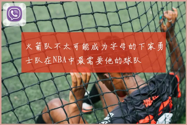 火箭队不太可能成为字母的下家勇士队在NBA中最需要他的球队