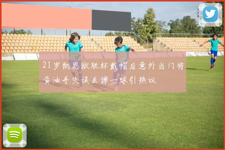 21岁凯恩欧联杯戴帽后意外当门将黄油手失误丢掉一球引热议