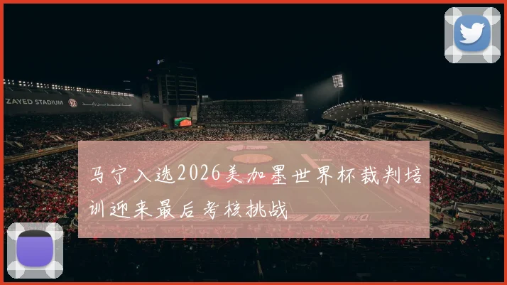 马宁入选2026美加墨世界杯裁判培训迎来最后考核挑战
