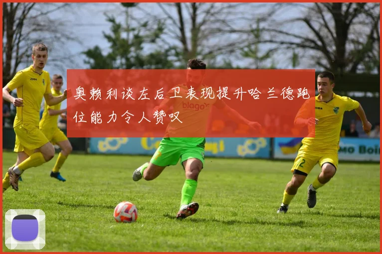 奥赖利谈左后卫表现提升哈兰德跑位能力令人赞叹