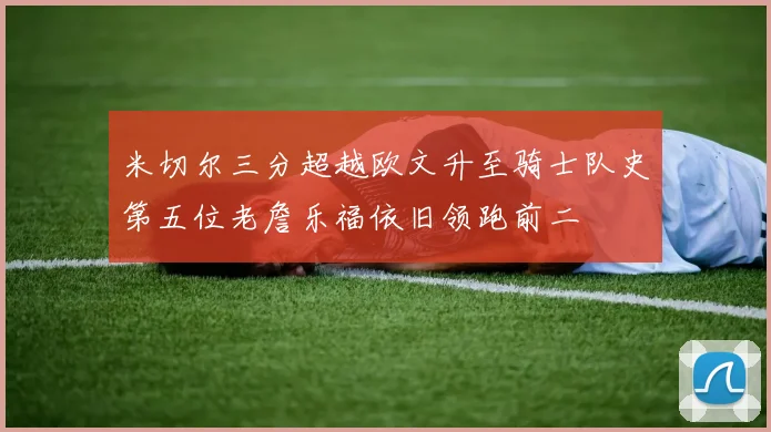 米切尔三分超越欧文升至骑士队史第五位老詹乐福依旧领跑前二