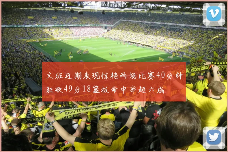 文班近期表现惊艳两场比赛40分钟狂砍49分18篮板命中率超六成
