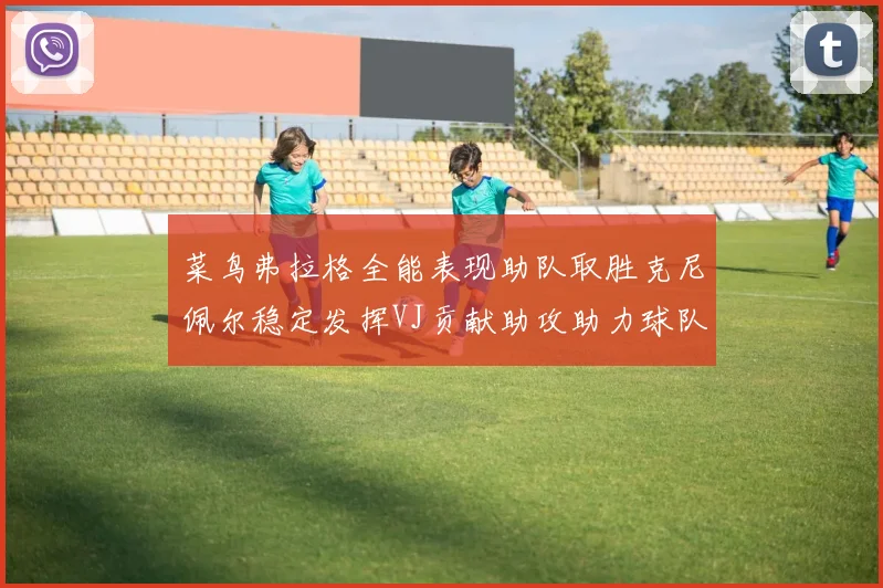 菜鸟弗拉格全能表现助队取胜克尼佩尔稳定发挥VJ贡献助攻助力球队进攻