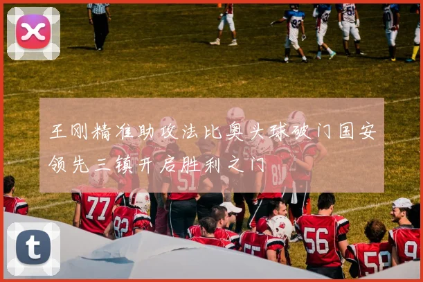 王刚精准助攻法比奥头球破门国安领先三镇开启胜利之门