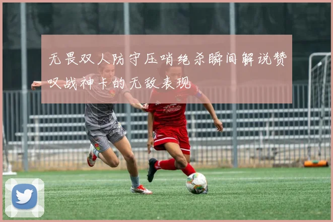 无畏双人防守压哨绝杀瞬间解说赞叹战神卡的无敌表现