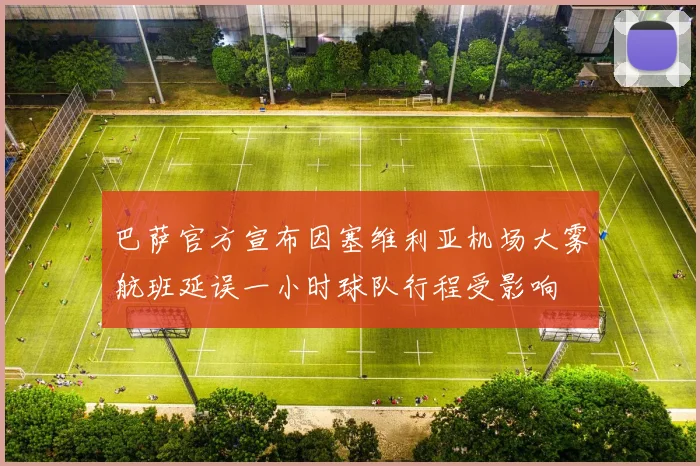 巴萨官方宣布因塞维利亚机场大雾航班延误一小时球队行程受影响