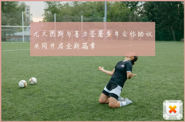 尤文图斯与喜力签署多年合作协议共同开启全新篇章