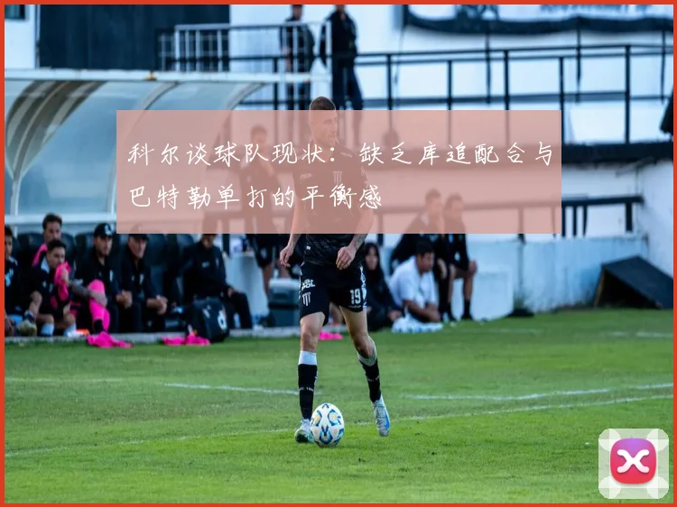 科尔谈球队现状：缺乏库追配合与巴特勒单打的平衡感