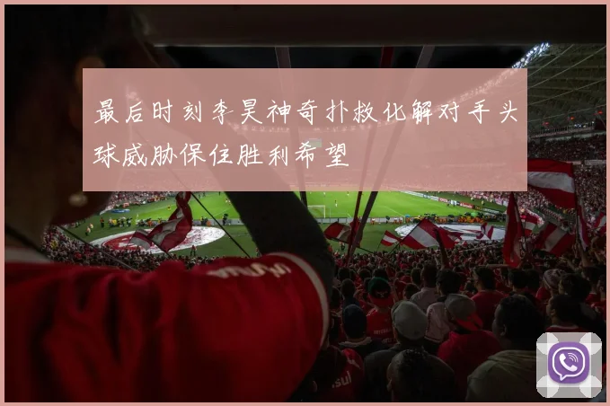 最后时刻李昊神奇扑救化解对手头球威胁保住胜利希望