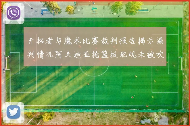 开拓者与魔术比赛裁判报告揭示漏判情况阿夫迪亚抢篮板犯规未被吹罚