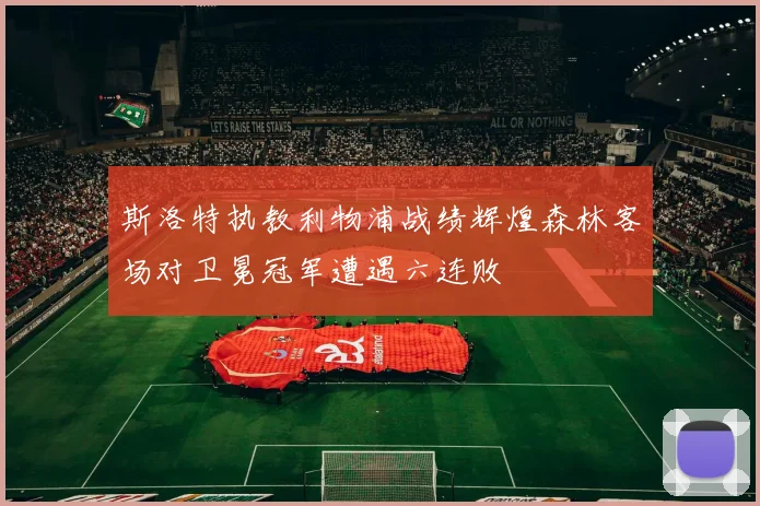 斯洛特执教利物浦战绩辉煌森林客场对卫冕冠军遭遇六连败