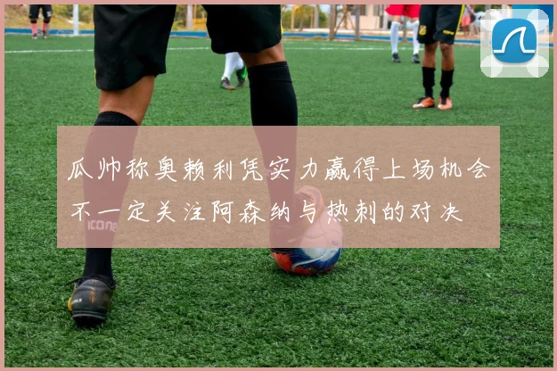 瓜帅称奥赖利凭实力赢得上场机会不一定关注阿森纳与热刺的对决
