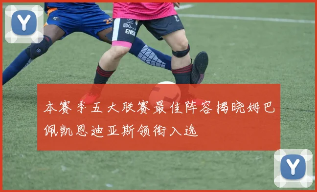 本赛季五大联赛最佳阵容揭晓姆巴佩凯恩迪亚斯领衔入选