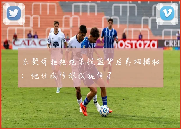 东契奇拒绝绝杀投篮背后真相揭秘：他让我传球我就传了