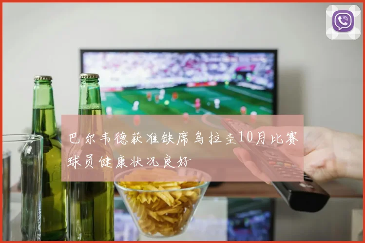 巴尔韦德获准缺席乌拉圭10月比赛球员健康状况良好