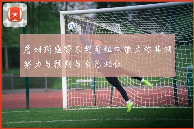 詹姆斯盛赞东契奇组织能力称其洞察力与预判与自己相似