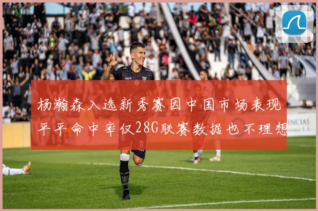 杨瀚森入选新秀赛因中国市场表现平平命中率仅28G联赛数据也不理想
