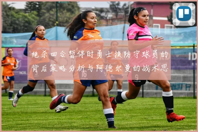 绝杀回合暂停时勇士换防守球员的背后策略分析与阿德尔曼的战术思考