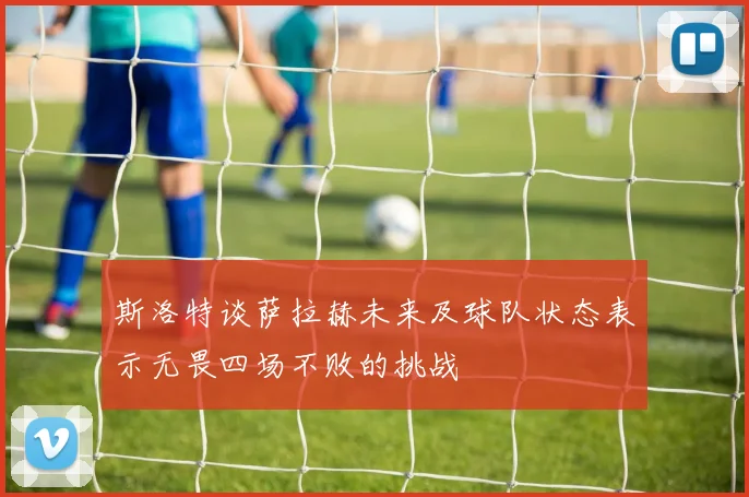 斯洛特谈萨拉赫未来及球队状态表示无畏四场不败的挑战